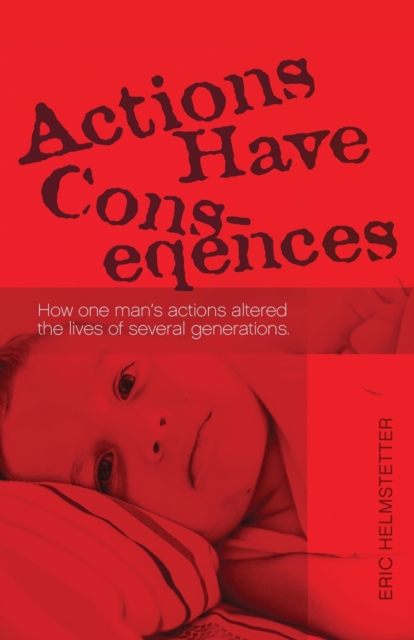 Actions Have Consequences: How one man's actions altered the lives of several generations. - Eric Helmstetter