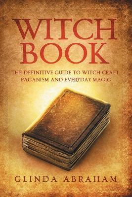 Witch Book: A Definitive Guide To Witch Craft, Paganism and Everyday Magic: A Definitive Guide To Witch Craft, Paganism and Everyd - Glinda Abraham