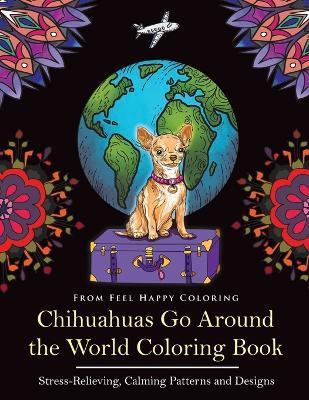 Chihuahuas Go Around the World Coloring Book: Fun Chihuahua Coloring Book for Adults and Kids 10+ - Feel Happy Coloring