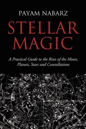 Stellar Magic: A Practical Guide to the Rites of the Moon, Planets, Stars and Constellations - Payam Nabarz