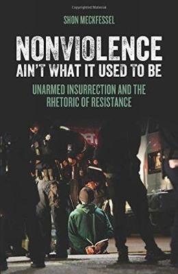 Nonviolence Ain't What It Used to Be: Unarmed Insurrection and the Rhetoric of Resistance - Shon Meckfessel