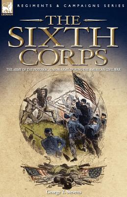 The Sixth Corps: The Army of the Potomac, Union Army, During the American Civil War - George T. Stevens