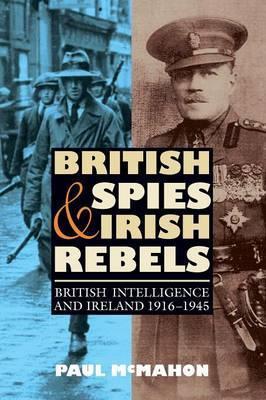 British Spies and Irish Rebels: British Intelligence and Ireland, 1916-1945 - Paul Mcmahon