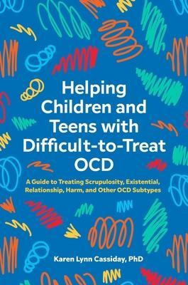Helping Children and Teens with Difficult-To-Treat Ocd: A Guide to Treating Scrupulosity, Existential, Relationship, Harm, and Other Ocd Subtypes - Karen Lynn Cassiday