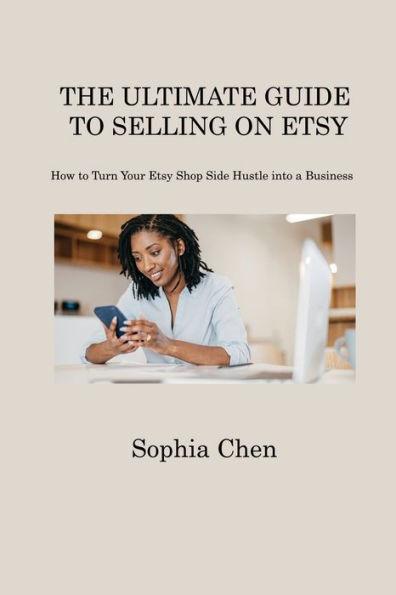 The Ultimate Guide to Selling on Etsy: How to Turn Your Etsy Shop Side Hustle into a Business - Sophia Chen