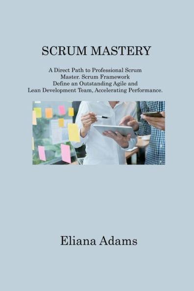 Scrum Mastery: A Direct Path to Professional Scrum Master. Scrum Framework Define an Outstanding Agile and Lean Development Team, Acc - Eliana Adams