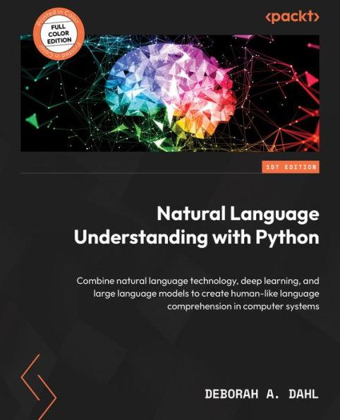 Natural Language Understanding with Python: Combine natural language technology, deep learning, and large language models to create human-like languag - Deborah A. Dahl