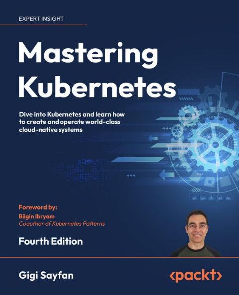 Mastering Kubernetes - Fourth Edition: Dive into Kubernetes and learn how to create and operate world-class cloud-native systems - Gigi Sayfan