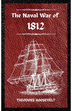 The Naval War of 1812 (Complete Edition): The history of the United States Navy during the last war with Great Britain, to which is appended an accoun - Theodore Roosevelt