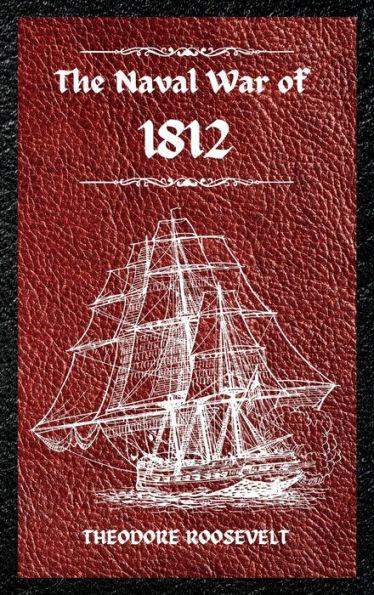 The Naval War of 1812 (Complete Edition): The history of the United States Navy during the last war with Great Britain, to which is appended an accoun - Theodore Roosevelt