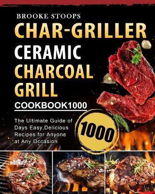 Char-Griller Ceramic Charcoal Grill Cookbook 1000: The Ultimate Guide of 1000 Days Easy, Delicious Recipes for Anyone at Any Occasion - Brooke Stoops