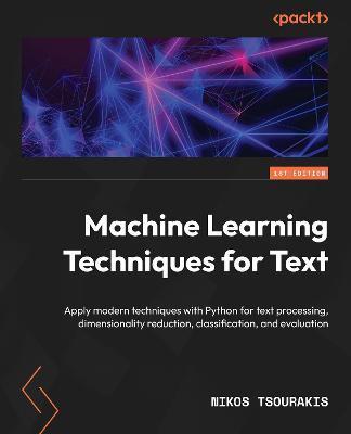 Machine Learning Techniques for Text: Apply modern techniques with Python for text processing, dimensionality reduction, classification, and evaluatio - Nikos Tsourakis