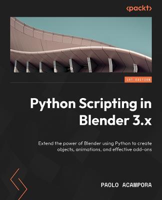 Python Scripting in Blender: Extend the power of Blender using Python to create objects, animations, and effective add-ons - Paolo Acampora
