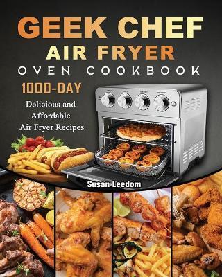 Geek Chef Air Fryer Oven Cookbook: 1000-Day Delicious and Affordable Air Fryer Recipes - Susan Leedom