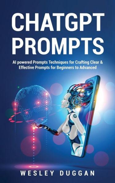 ChatGPT Prompts: AI powered Prompts Techniques for Crafting Clear & Effective Prompts for Beginners to Advanced - Wesley Duggan