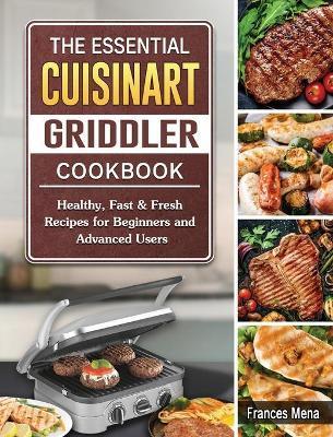 The Essential Cuisinart Griddler Cookbook: Healthy, Fast & Fresh Recipes for Beginners and Advanced Users - Frances Mena