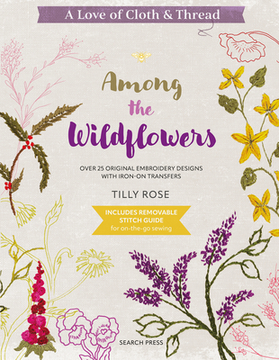 A Love of Cloth & Thread: Among the Wildflowers: Over 25 Original Embroidery Designs with Iron-On Transfers - Tilly Rose