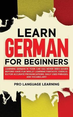 Learn German for Beginners: Learning German in Your Car Has Never Been Easier Before! Have Fun Whilst Learning Fantastic Exercises for Accurate Pr - Pro Language Learning