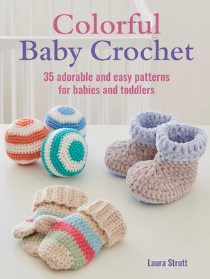Colorful Baby Crochet: 35 Adorable and Easy Patterns for Babies and Toddlers - Laura Strutt
