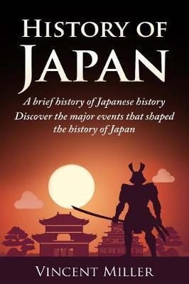 History of Japan: A Brief History of Japanese History - Discover the Major Events That Shaped the History of Japan - Vincent Miller