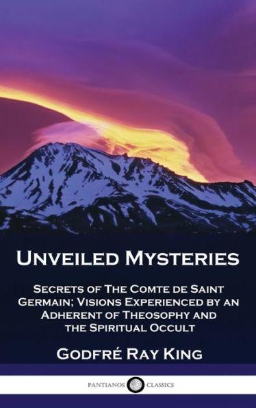 Unveiled Mysteries: Secrets of The Comte de Saint Germain; Visions Experienced by an Adherent of Theosophy and the Spiritual Occult - Godfré Ray King
