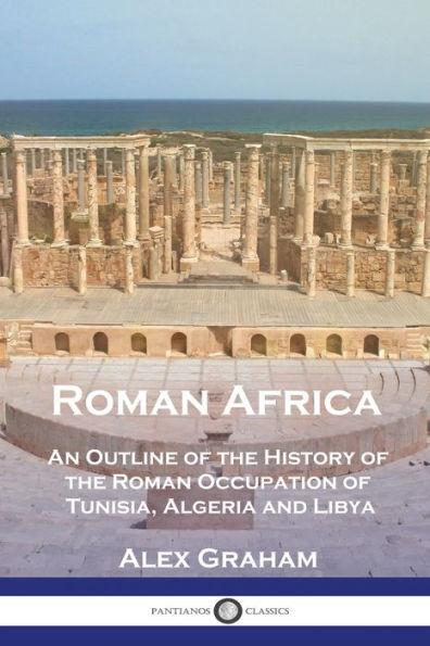 Roman Africa: An Outline of the History of the Roman Occupation of Tunisia, Algeria and Libya - Alex Graham