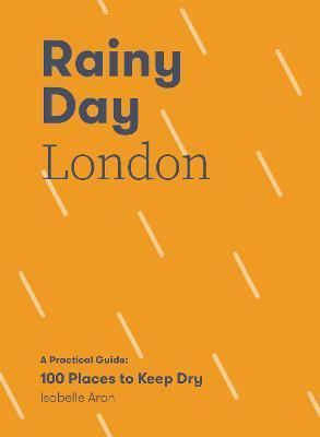 Rainy Day London: A Practical Guide: 100 Places to Keep Dry - Isabelle Aron