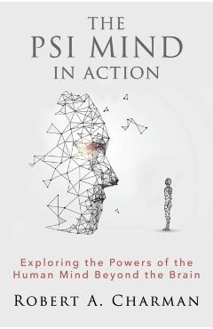 The PSI Mind in Action: Exploring the Powers of the Human Mind beyond the Brain - Robert A. Charman