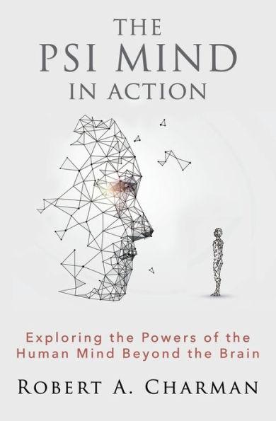 The PSI Mind in Action: Exploring the Powers of the Human Mind beyond the Brain - Robert A. Charman