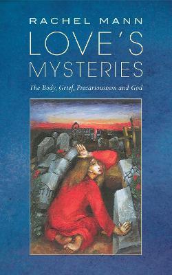 Love's Mysteries: The Body, Grief, Precariousness and God - Rachel Mann