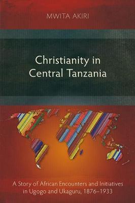 Christianity in Central Tanzania: A Story of African Encounters and Initiatives in Ugogo and Ukaguru, 1876-1933 - Mwita Akiri