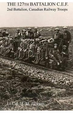 Coperta cărții 'The 127th Battalion, C.E.F.: 2nd Battalion, Canadian Railway Troops - H. M. Jackson'