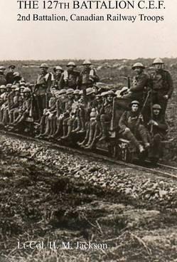 Coperta cărții 'The 127th Battalion, C.E.F.: 2nd Battalion, Canadian Railway Troops - H. M. Jackson'