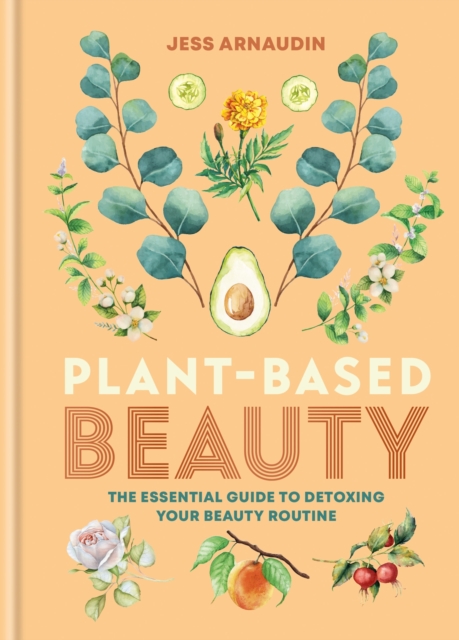 Plant-Based Beauty: The Essential Guide to Detoxing Your Beauty Routine - Jess Arnaudin