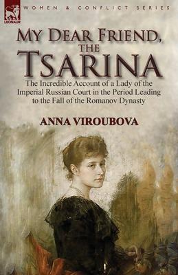 My Dear Friend, the Tsarina: the Incredible Account of a Lady of the Imperial Russian Court in the Period Leading to the Fall of the Romanov Dynast - Anna Viroubova