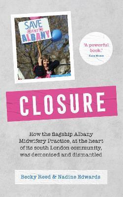 Closure: How the Flagship Albany Midwifery Practice, at the Heart of Its South London Community, Was Demonised and Dismantled - Becky Reed
