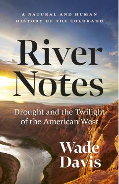 River Notes: Drought and the Twilight of the American West -- A Natural and Human History of the Colorado - Wade Davis