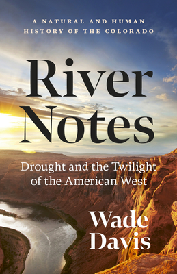 River Notes: Drought and the Twilight of the American West -- A Natural and Human History of the Colorado - Wade Davis