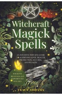 Coperta cărții 'Witchcraft Magick Spells: An Intuitive Witch's Guide To Achieving Love, Health, Protection, Success, and Wealth (For'