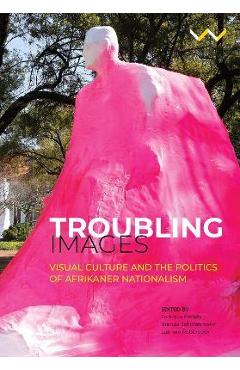Coperta cărții 'Troubling Images: Visual Culture and the Politics of Afrikaner Nationalism - Federico Freschi'