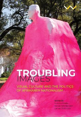 Coperta cărții 'Troubling Images: Visual Culture and the Politics of Afrikaner Nationalism - Federico Freschi'