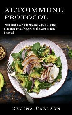 Autoimmune Protocol: Heal Your Body and Reverse Chronic Illness (Eliminate Food Triggers on the Autoimmune Protocol) - Regina Carlson