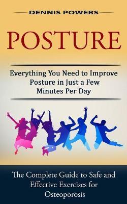 Posture: Everything You Need to Improve Posture in Just a Few Minutes Per Day (The Complete Guide to Safe and Effective Exercis - Dennis Powers