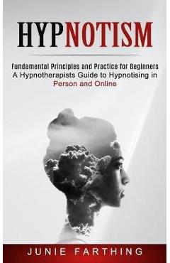 Coperta cărții 'Hypnotism: Fundamental Principles and Practice for Beginners (A Hypnotherapists Guide to Hypnotising in Person and'