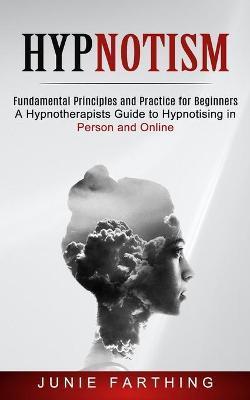 Coperta cărții 'Hypnotism: Fundamental Principles and Practice for Beginners (A Hypnotherapists Guide to Hypnotising in Person and'