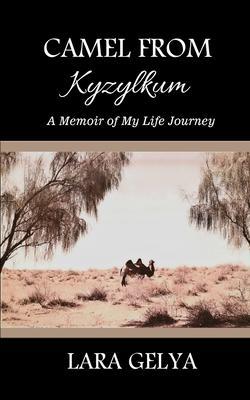 Camel from Kyzylkum: A Memoir of My Life Journey - Lara Gelya