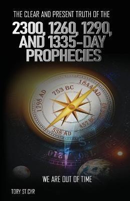 The Clear and Present Truth of the 2300, 1260, 1290, and 1335-Day Prophecies: We are out of time - Tory Alan St Cyr