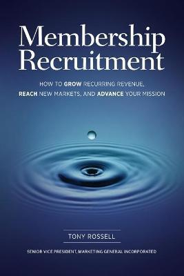 Membership Recruitment: How to Grow Recurring Revenue, Reach New Markets, and Advance Your Mission - Tony Rossell