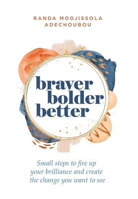 Braver, Bolder, Better: Small steps to fire up your brilliance and create the change you want to see - Randa M. Adechoubou