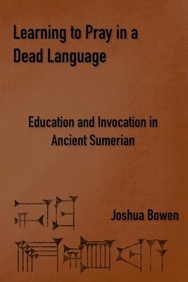 Learning to Pray in a Dead Language: Education and Invocation in Ancient Sumerian - Joshua Bowen